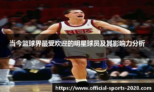 当今篮球界最受欢迎的明星球员及其影响力分析