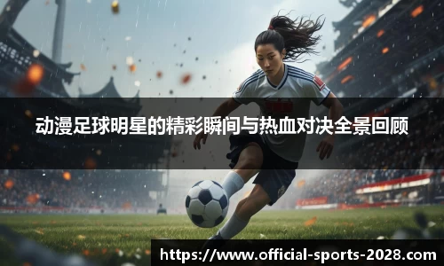 动漫足球明星的精彩瞬间与热血对决全景回顾