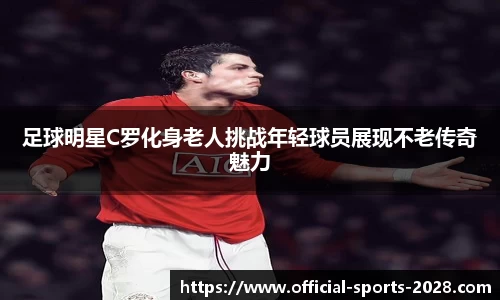 足球明星C罗化身老人挑战年轻球员展现不老传奇魅力